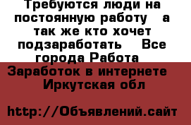 Требуются люди на постоянную работу,  а так же кто хочет подзаработать! - Все города Работа » Заработок в интернете   . Иркутская обл.